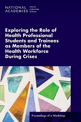Exploring the Role of Health Professional Students and Trainees as Members of the Health Workforce During Crises - Engineering National Academies of Sciences  and Medicine,  Health and Medicine Division,  Board on Global Health,  Global Forum on Innovation in Health Professional Education
