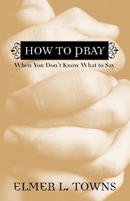 How to Pray When You Don`t Know What to Say - Elmer L. Towns