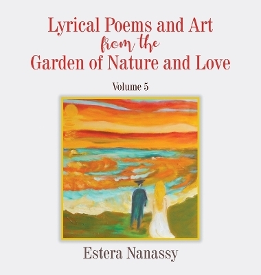 Lyrical Poems and Art from the Garden of Nature and Love Volume 5 - Estera Nanassy