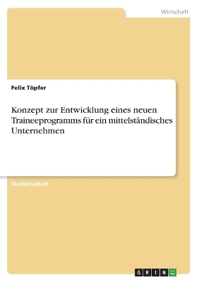 Konzept zur Entwicklung eines neuen Traineeprogramms fÃ¼r ein mittelstÃ¤ndisches Unternehmen - Felix TÃ¶pfer