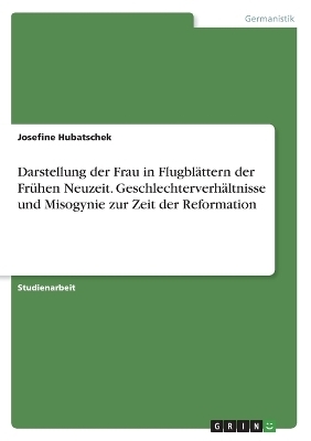 Darstellung der Frau in FlugblÃ¤ttern der FrÃ¼hen Neuzeit. GeschlechterverhÃ¤ltnisse und Misogynie zur Zeit der Reformation - Josefine Hubatschek