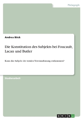 Die Konstitution des Subjekts bei Foucault, Lacan und Butler - Andrea BÃ¶ck