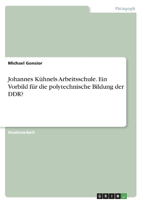 Johannes KÃ¼hnels Arbeitsschule. Ein Vorbild fÃ¼r die polytechnische Bildung der DDR? - Michael Gonsior