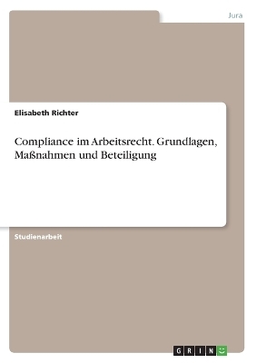 Compliance im Arbeitsrecht. Grundlagen, MaÃnahmen und Beteiligung - Elisabeth Richter
