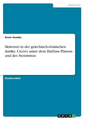 Sklaverei in der griechisch-rÃ¶mischen Antike. Cicero unter dem Einfluss Platons und des Stoizismus - Greta Gamba