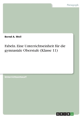 Fabeln. Eine Unterrichtseinheit fÃ¼r die gymnasiale Oberstufe (Klasse 11) - Bernd A. Weil