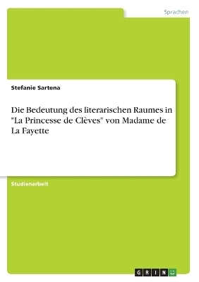 Die Bedeutung des literarischen Raumes in "La Princesse de ClÃ¨ves" von Madame de La Fayette - Stefanie Sartena