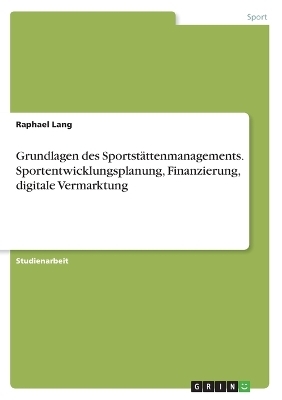 Grundlagen des SportstÃ¤ttenmanagements. Sportentwicklungsplanung, Finanzierung, digitale Vermarktung - Raphael Lang