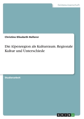 Die Alpenregion als Kulturraum. Regionale Kultur und Unterschiede - Christine Elisabeth Hollerer