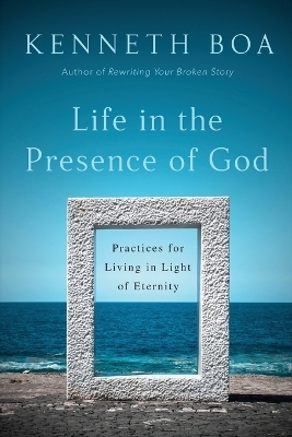 Life in the Presence of God – Practices for Living in Light of Eternity - Kenneth Boa