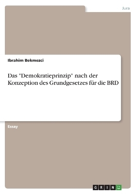 Das "Demokratieprinzip" nach der Konzeption des Grundgesetzes für die BRD - Ibrahim Bekmezci