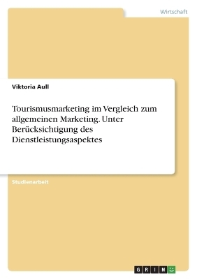 Tourismusmarketing im Vergleich zum allgemeinen Marketing. Unter BerÃ¼cksichtigung des Dienstleistungsaspektes - Viktoria Aull