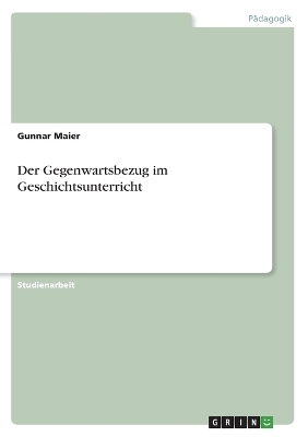 Der Gegenwartsbezug im Geschichtsunterricht - Gunnar Maier