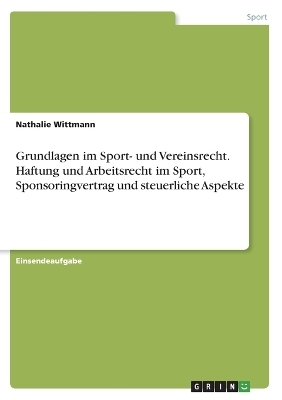 Grundlagen im Sport- und Vereinsrecht. Haftung und Arbeitsrecht im Sport, Sponsoringvertrag und steuerliche Aspekte - Nathalie Wittmann