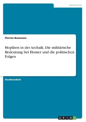 Hopliten in der Archaik. Die militÃ¤rische Bedeutung bei Homer und die politischen Folgen - Florian Baumann