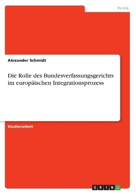 Die Rolle des Bundesverfassungsgerichts im europÃ¤ischen Integrationsprozess - Alexander Schmidt