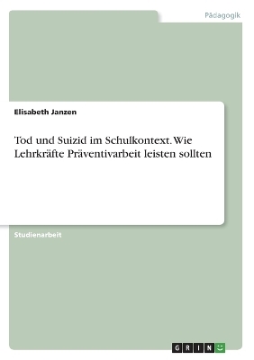 Tod und Suizid im Schulkontext. Wie LehrkrÃ¤fte PrÃ¤ventivarbeit leisten sollten - Elisabeth Janzen