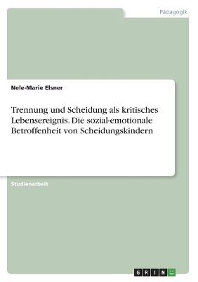 Trennung und Scheidung als kritisches Lebensereignis. Die sozial-emotionale Betroffenheit von Scheidungskindern - Nele-Marie Elsner