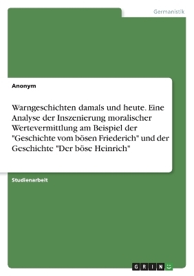 Warngeschichten damals und heute. Eine Analyse der Inszenierung moralischer Wertevermittlung am Beispiel der "Geschichte vom bÃ¶sen Friederich" und der Geschichte "Der bÃ¶se Heinrich" -  Anonym