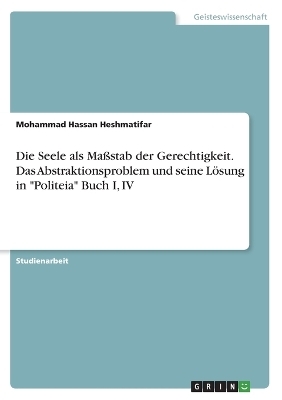 Die Seele als MaÃstab der Gerechtigkeit. Das Abstraktionsproblem und seine LÃ¶sung in "Politeia" Buch I, IV - Mohammad Hassan Heshmatifar