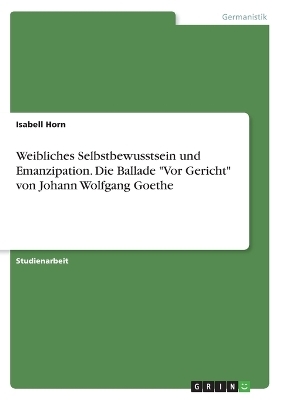 Weibliches Selbstbewusstsein und Emanzipation. Die Ballade "Vor Gericht" von Johann Wolfgang Goethe - Isabell Horn