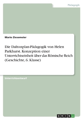 Die Daltonplan-PÃ¤dagogik von Helen Parkhurst. Konzeption einer Unterrichtseinheit Ã¼ber das RÃ¶mische Reich (Geschichte, 6. Klasse) - Mario Ziesemeier