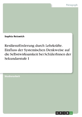 ResilienzfÃ¶rderung durch LehrkrÃ¤fte. Einfluss der Systemischen Denkweise auf die Selbstwirksamkeit bei SchÃ¼lerInnen der Sekundarstufe I - Sophia Reiswich