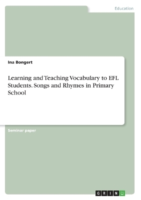 Learning and Teaching Vocabulary to EFL Students. Songs and Rhymes in Primary School - Ina Bongert