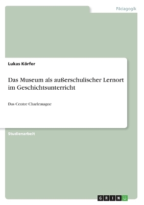 Das Museum als außerschulischer Lernort im Geschichtsunterricht - Lukas Körfer