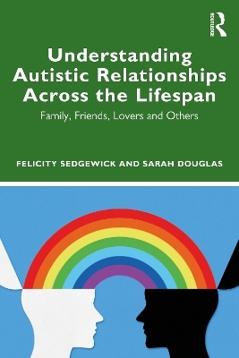 Understanding Autistic Relationships Across the Lifespan - Felicity Sedgewick, Sarah Douglas