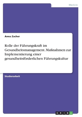 Rolle der FÃ¼hrungskraft im Gesundheitsmanagement. MaÃnahmen zur Implementierung einer gesundheitsfÃ¶rderlichen FÃ¼hrungskultur - Anna Zacher