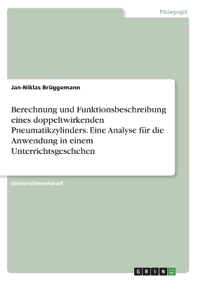 Berechnung und Funktionsbeschreibung eines doppeltwirkenden Pneumatikzylinders. Eine Analyse fÃ¼r die Anwendung in einem Unterrichtsgeschehen - Jan-Niklas BrÃ¼ggemann