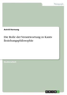 Die Rolle der Verantwortung in Kants Erziehungsphilosophie - Astrid Hornung