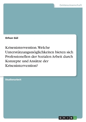 Krisenintervention. Welche UnterstÃ¼tzungsmÃ¶glichkeiten bieten sich Professionellen der Sozialen Arbeit durch Konzepte und AnsÃ¤tze der Krisenintervention? - Orhan GÃ¼l