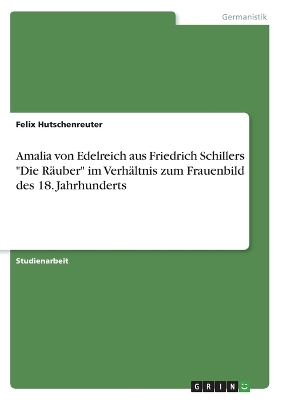 Amalia von Edelreich aus Friedrich Schillers "Die RÃ¤uber" im VerhÃ¤ltnis zum Frauenbild des 18. Jahrhunderts - Felix Hutschenreuter