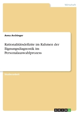 RationalitÃ¤tsdefizite im Rahmen der Eignungsdiagnostik im Personalauswahlprozess - Anna Archinger