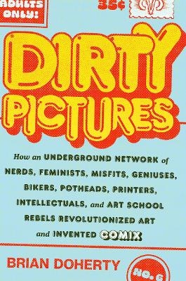 Dirty Pictures: How an Underground Network of Nerds, Feminists, Bikers, Potheads, Intellectuals, and Art School Rebels Revolutionized Comix - Brian Doherty