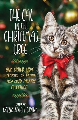 The Cat in the Christmas Tree – And Other True Stories of Feline Joy and Merry Mischief - Callie Smith Grant