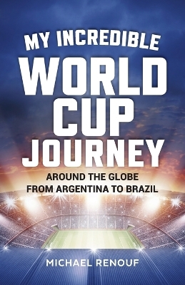 My Incredible World Cup Journey - Around the Globe from Argentina to Brazil - Michael Renouf