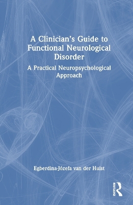 A Clinician’s Guide to Functional Neurological Disorder - Egberdina-Józefa van der Hulst