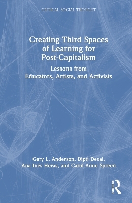 Creating Third Spaces of Learning for Post-Capitalism - Gary L. Anderson, Dipti Desai, Ana Inés Heras, Carol Anne Spreen