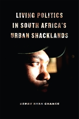 Living Politics in South Africa's Urban Shacklands - Kerry Ryan Chance