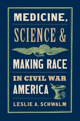 Medicine, Science, and Making Race in Civil War America - Leslie A. Schwalm