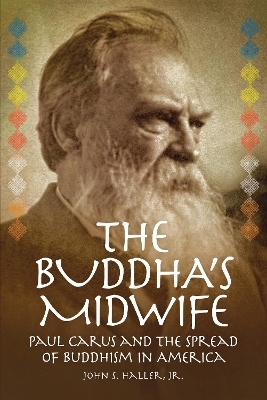 The Buddha's Midwife: Paul Carus and the Spread of Buddhism in America - John S. Haller