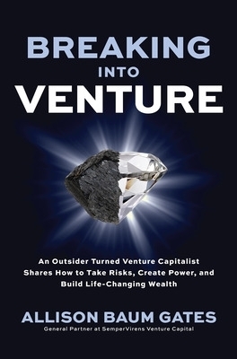 Breaking into Venture: An Outsider Turned Venture Capitalist Shares How to Take Risks, Create Power, and Build Life-Changing Wealth - Allison Baum Gates