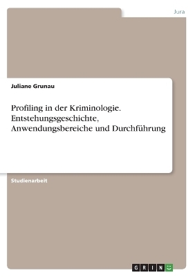 Profiling in der Kriminologie. Entstehungsgeschichte, Anwendungsbereiche und DurchfÃ¼hrung - Juliane Grunau