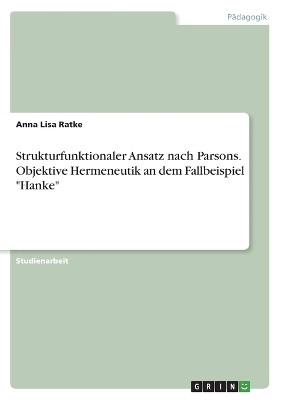 Strukturfunktionaler Ansatz nach Parsons. Objektive Hermeneutik an dem Fallbeispiel "Hanke" - Anna Lisa Ratke