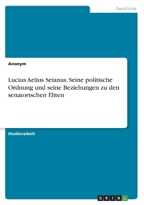 Lucius Aelius Seianus. Seine politische Ordnung und seine Beziehungen zu den senatorischen Eliten -  Anonymous