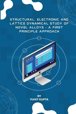 Structural, Electronic and Lattice Dynamical Study of Novel Alloys - A First Principle Approach - Yuhit Gupta