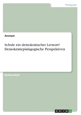 Schule ein demokratischer Lernort? DemokratiepÃ¤dagogische Perspektiven -  Anonymous